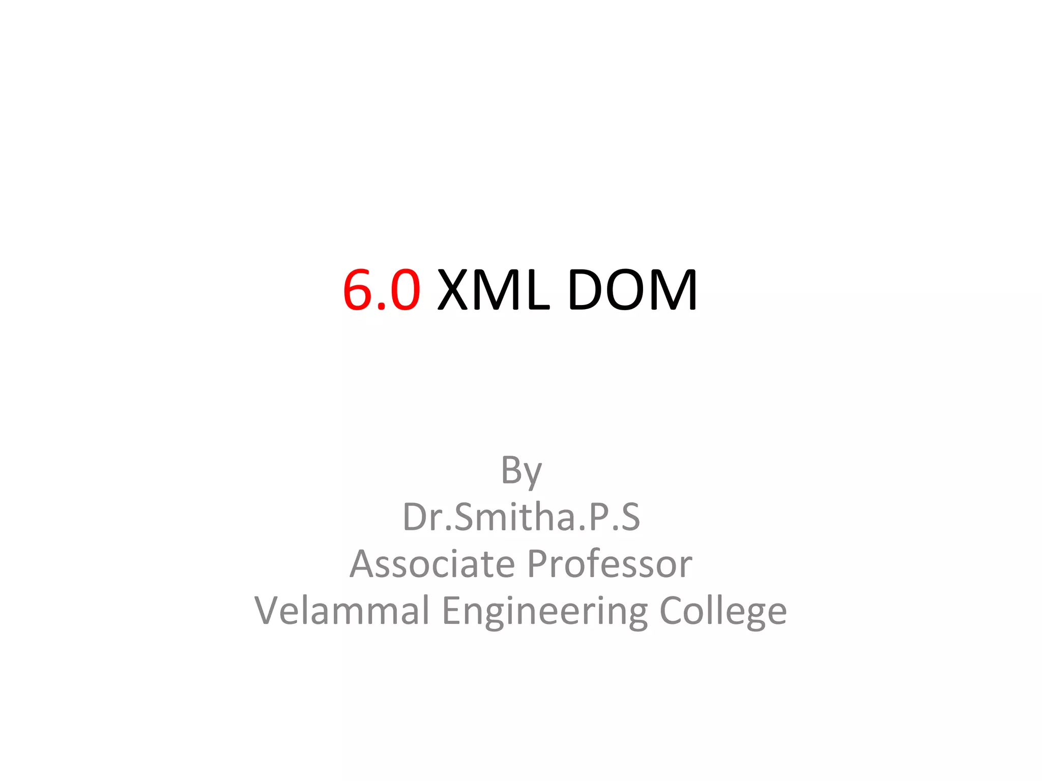 6.0 XML DOM
By
Dr.Smitha.P.S
Associate Professor
Velammal Engineering College
 