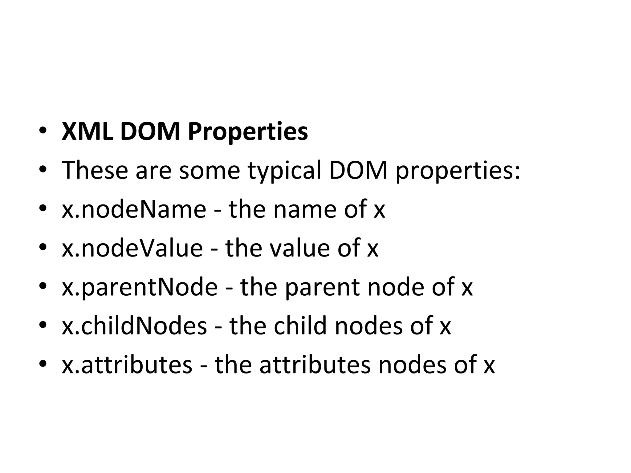 • XML DOM Properties
• These are some typical DOM properties:
• x.nodeName - the name of x
• x.nodeValue - the value of x
• x.parentNode - the parent node of x
• x.childNodes - the child nodes of x
• x.attributes - the attributes nodes of x
 