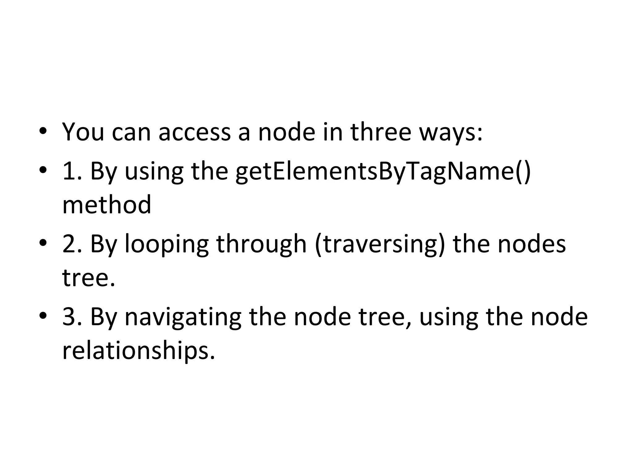 • You can access a node in three ways:
• 1. By using the getElementsByTagName()
method
• 2. By looping through (traversing) the nodes
tree.
• 3. By navigating the node tree, using the node
relationships.
 