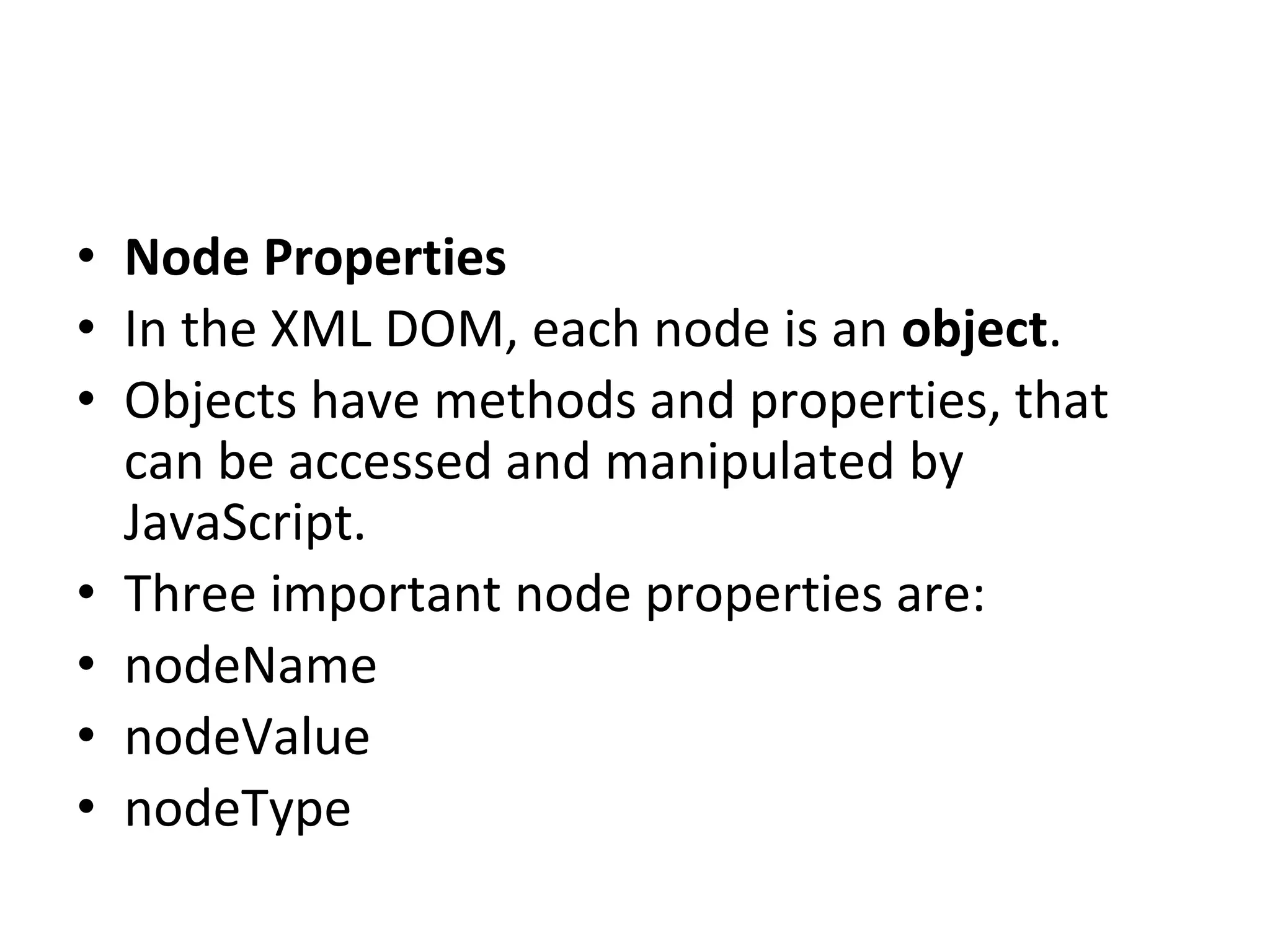 • Node Properties
• In the XML DOM, each node is an object.
• Objects have methods and properties, that
can be accessed and manipulated by
JavaScript.
• Three important node properties are:
• nodeName
• nodeValue
• nodeType
 