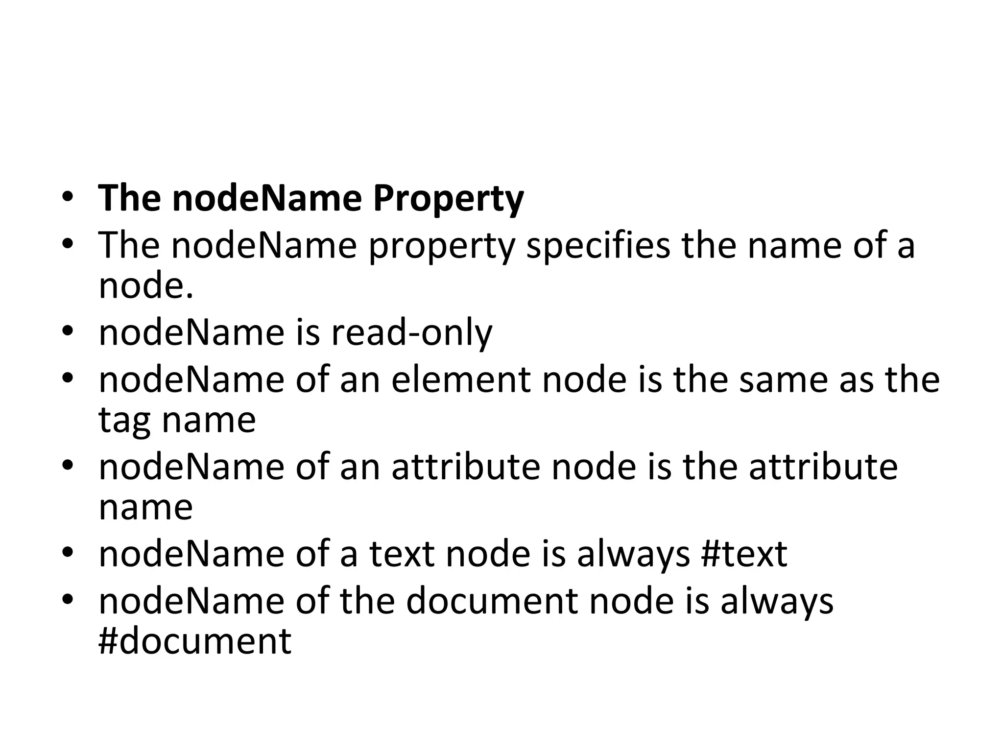 • The nodeName Property
• The nodeName property specifies the name of a
node.
• nodeName is read-only
• nodeName of an element node is the same as the
tag name
• nodeName of an attribute node is the attribute
name
• nodeName of a text node is always #text
• nodeName of the document node is always
#document
 