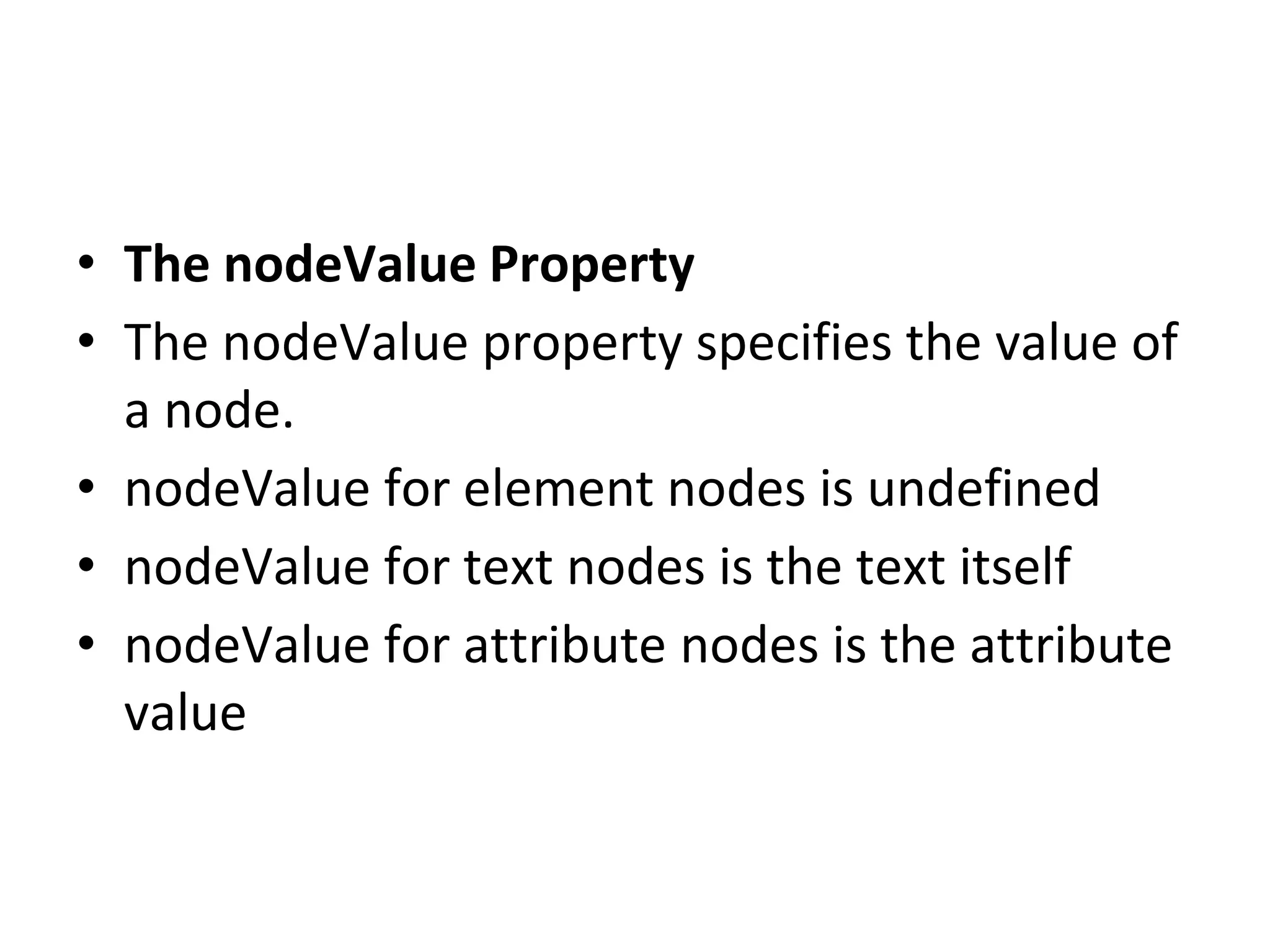• The nodeValue Property
• The nodeValue property specifies the value of
a node.
• nodeValue for element nodes is undefined
• nodeValue for text nodes is the text itself
• nodeValue for attribute nodes is the attribute
value
 