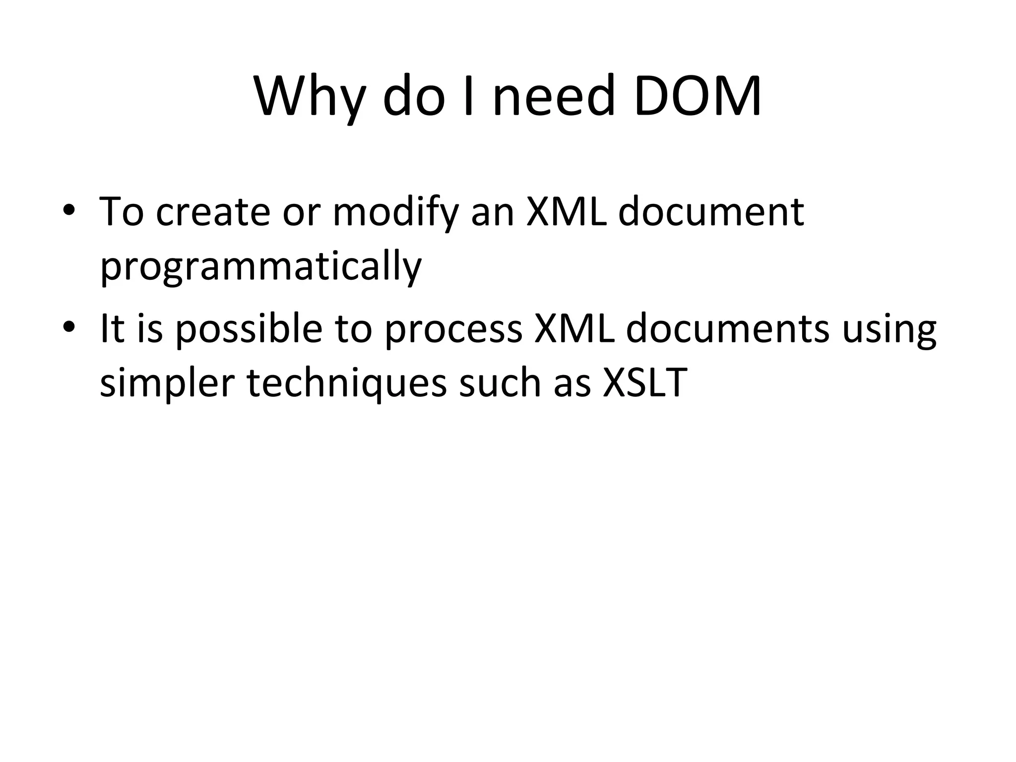 Why do I need DOM
• To create or modify an XML document
programmatically
• It is possible to process XML documents using
simpler techniques such as XSLT
 