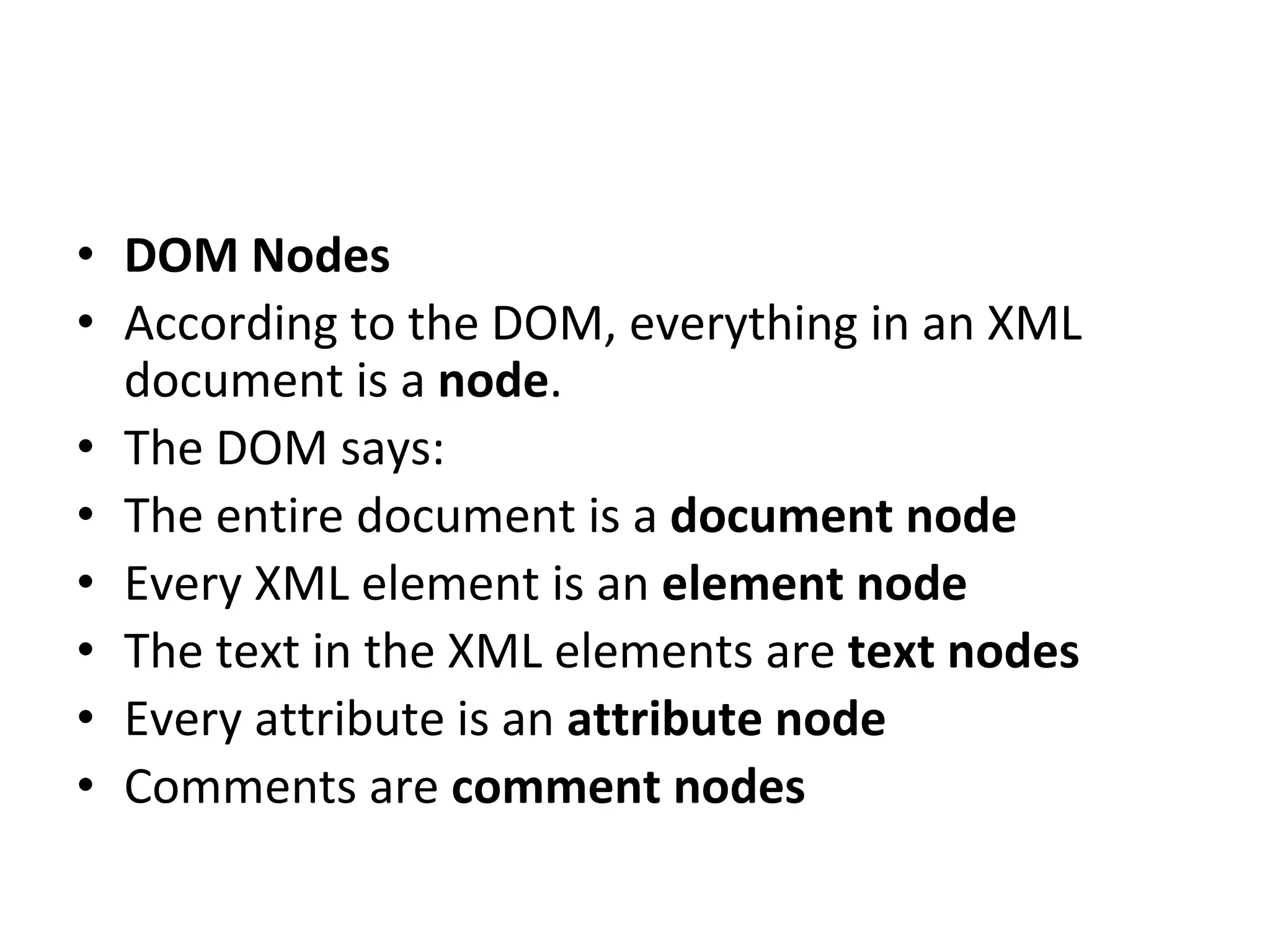 • DOM Nodes
• According to the DOM, everything in an XML
document is a node.
• The DOM says:
• The entire document is a document node
• Every XML element is an element node
• The text in the XML elements are text nodes
• Every attribute is an attribute node
• Comments are comment nodes
 