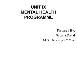 UNIT IX
MENTAL HEALTH
PROGRAMME
Prepared By:
Sapana Dahal
M.Sc. Nursing 2nd Year
 