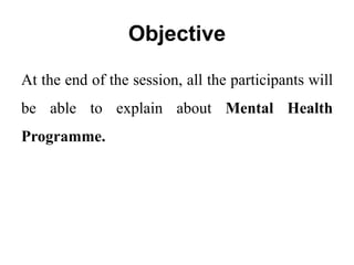 Objective
At the end of the session, all the participants will
be able to explain about Mental Health
Programme.
 
