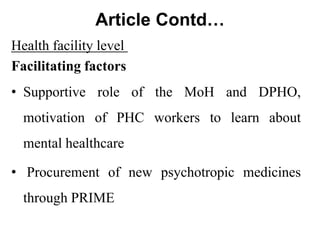 Article Contd…
Health facility level
Facilitating factors
• Supportive role of the MoH and DPHO,
motivation of PHC workers to learn about
mental healthcare
• Procurement of new psychotropic medicines
through PRIME
 