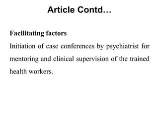 Article Contd…
Facilitating factors
Initiation of case conferences by psychiatrist for
mentoring and clinical supervision of the trained
health workers.
 