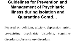 Guidelines for Prevention and
Management of Psychiatric
Illness during Isolation and
Quarantine Contd…
Focused on delirium, anxiety, depression ,grief,
pre-existing psychiatric disorders, cognitive
disorders, substance use disorders.
 