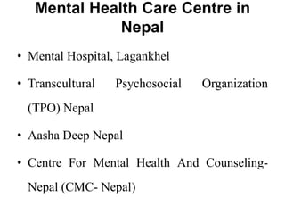 Mental Health Care Centre in
Nepal
• Mental Hospital, Lagankhel
• Transcultural Psychosocial Organization
(TPO) Nepal
• Aasha Deep Nepal
• Centre For Mental Health And Counseling-
Nepal (CMC- Nepal)
 