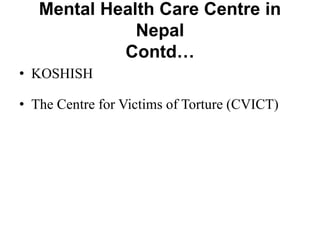 Mental Health Care Centre in
Nepal
Contd…
• KOSHISH
• The Centre for Victims of Torture (CVICT)
 