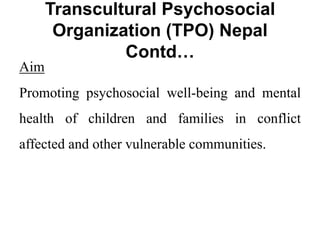 Transcultural Psychosocial
Organization (TPO) Nepal
Contd…
Aim
Promoting psychosocial well-being and mental
health of children and families in conflict
affected and other vulnerable communities.
 