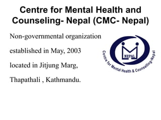 Centre for Mental Health and
Counseling- Nepal (CMC- Nepal)
Non-governmental organization
established in May, 2003
located in Jitjung Marg,
Thapathali , Kathmandu.
 