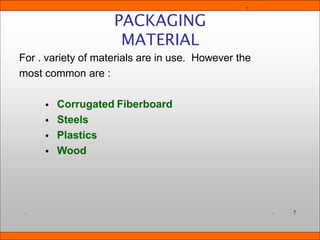 For . variety of materials are in use. However the
most common are :
•
•
•
•
Corrugated Fiberboard
Steels
Plastics
Wood
PACKAGING
MATERIAL
.
. 7
. .
 
