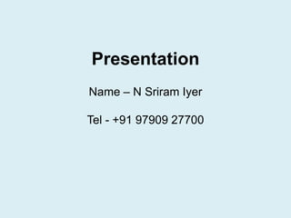 Presentation
Name – N Sriram Iyer
Tel - +91 97909 27700
 