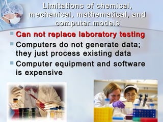 Limitations ooff cchheemmiiccaall,, 
mmeecchhaanniiccaall,, mmaatthheemmaattiiccaall,, aanndd 
ccoommppuutteerr mmooddeellss 
 CCaann nnoott rreeppllaaccee llaabboorraattoorryy tteessttiinngg 
 CCoommppuutteerrss ddoo nnoott ggeenneerraattee ddaattaa;; 
tthheeyy jjuusstt pprroocceessss eexxiissttiinngg ddaattaa 
 CCoommppuutteerr eeqquuiippmmeenntt aanndd ssooffttwwaarree 
iiss eexxppeennssiivvee 
 