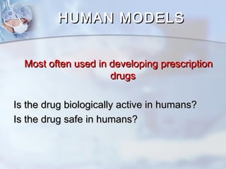 HHUUMMAANN MMOODDEELLSS 
MMoosstt oofftteenn uusseedd iinn ddeevveellooppiinngg pprreessccrriippttiioonn 
ddrruuggss 
IIss tthhee ddrruugg bbiioollooggiiccaallllyy aaccttiivvee iinn hhuummaannss?? 
IIss tthhee ddrruugg ssaaffee iinn hhuummaannss?? 
 