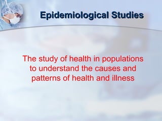EEppiiddeemmiioollooggiiccaall SSttuuddiieess 
The study of health in populations 
to understand the causes and 
patterns of health and illness 
 