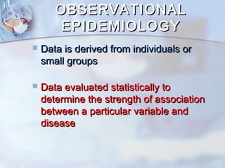 OOBBSSEERRVVAATTIIOONNAALL 
EEPPIIDDEEMMIIOOLLOOGGYY 
 DDaattaa iiss ddeerriivveedd ffrroomm iinnddiivviidduuaallss oorr 
ssmmaallll ggrroouuppss 
 DDaattaa eevvaalluuaatteedd ssttaattiissttiiccaallllyy ttoo 
ddeetteerrmmiinnee tthhee ssttrreennggtthh ooff aassssoocciiaattiioonn 
bbeettwweeeenn aa ppaarrttiiccuullaarr vvaarriiaabbllee aanndd 
ddiisseeaassee 
 