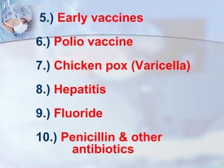 5.) Early vaccines 
6.) Polio vaccine 
7.) Chicken pox (Varicella) 
8.) Hepatitis 
9.) Fluoride 
10.) Penicillin & other 
antibiotics 
 
