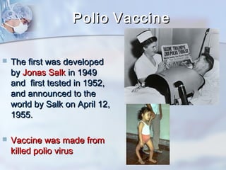 PPoolliioo VVaacccciinnee 
 TThhee ffiirrsstt wwaass ddeevveellooppeedd 
bbyy JJoonnaass SSaallkk iinn 11994499 
aanndd ffiirrsstt tteesstteedd iinn 11995522,, 
aanndd aannnnoouunncceedd ttoo tthhee 
wwoorrlldd bbyy SSaallkk oonn AApprriill 1122,, 
11995555.. 
 VVaacccciinnee wwaass mmaaddee ffrroomm 
kkiilllleedd ppoolliioo vviirruuss 
 