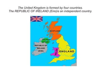 The United Kingdom is formed by four countries. The REPUBLIC OF IRELAND (Eire)is an independent country. 