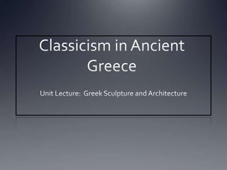 Classicism in Ancient Greece Unit Lecture:  Greek Sculpture and Architecture 