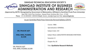 Subject Code: 210
Subject Name: QUALITATIVE RESEARCH METHODS
Semester: II
Chapter No: III
Title: Qualitative Research Methods
Specialization: GENERAL
Course : MBA
DR. PRACHI AJIT
PHD, MMS, PGDBM, B.COM
As per Savitribai Phule Pune University Revised Syllabus (2019)
DR. PRACHI AJIT
PHD, MMS, PGDBM,
B.COM
 