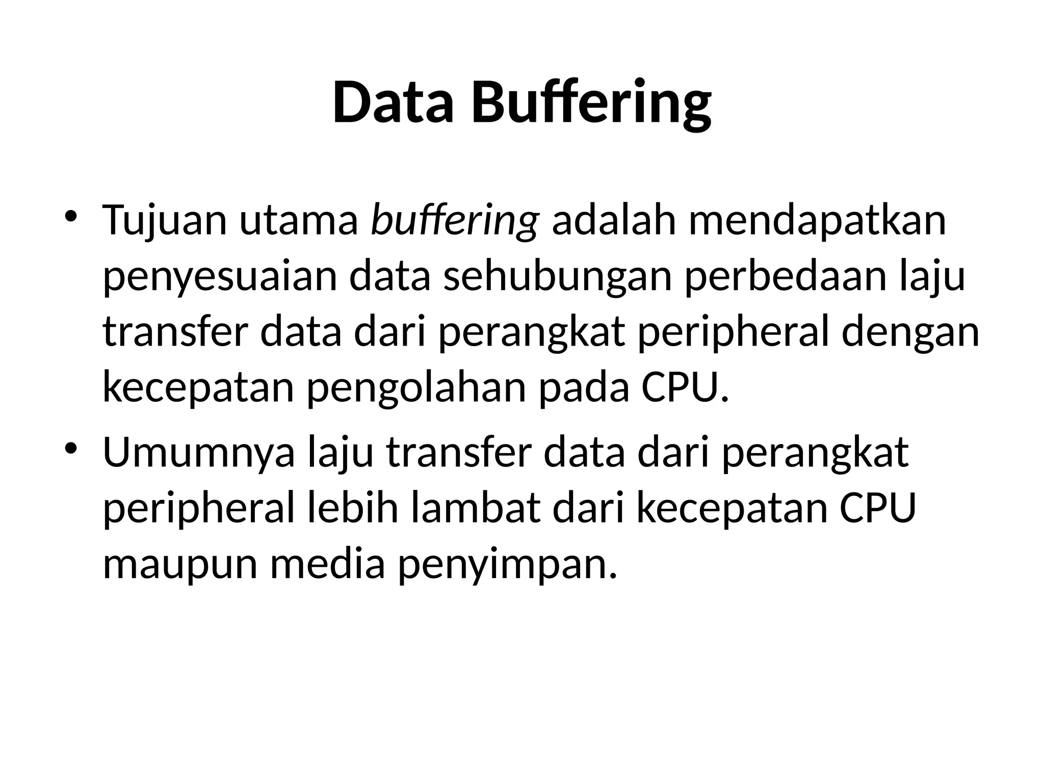 Data Buffering
• Tujuan utama buffering adalah mendapatkan
penyesuaian data sehubungan perbedaan laju
transfer data dari perangkat peripheral dengan
kecepatan pengolahan pada CPU.
• Umumnya laju transfer data dari perangkat
peripheral lebih lambat dari kecepatan CPU
maupun media penyimpan.
 
