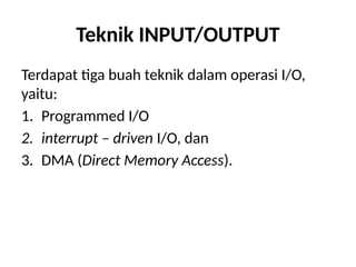 Teknik INPUT/OUTPUT
Terdapat tiga buah teknik dalam operasi I/O,
yaitu:
1. Programmed I/O
2. interrupt – driven I/O, dan
3. DMA (Direct Memory Access).
 