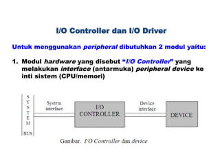 Untuk menggunakan peripheral dibutuhkan 2 modul yaitu:
1. Modul hardware yang disebut “I/O Controller” yang
melakukan interface (antarmuka) peripheral device ke
inti sistem (CPU/memori)
I/O Controller dan I/O Driver
 