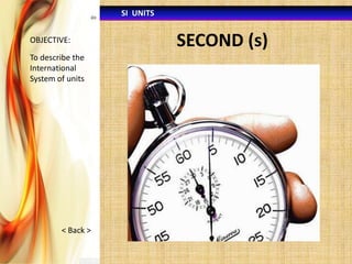 SI UNITS
OBJECTIVE:

To describe the
International
System of units

< Back >

SECOND (s)

 