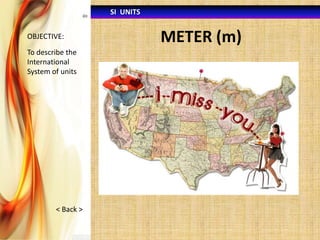 SI UNITS
OBJECTIVE:

To describe the
International
System of units

< Back >

METER (m)

 