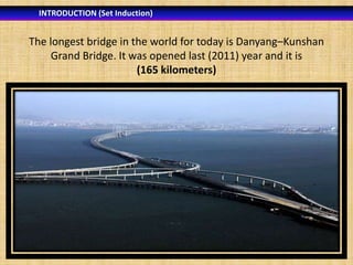 INTRODUCTION (Set Induction)

The longest bridge in the world for today is Danyang–Kunshan
Grand Bridge. It was opened last (2011) year and it is
(165 kilometers)

 