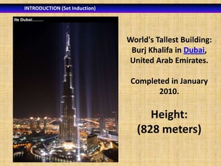 INTRODUCTION (Set Induction)

World's Tallest Building:
Burj Khalifa in Dubai,
United Arab Emirates.
Completed in January
2010.

Height:
(828 meters)

 