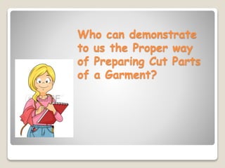 Who can demonstrate
to us the Proper way
of Preparing Cut Parts
of a Garment?
 