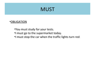 MUST
•OBLIGATION
•You must study for your tests.
•I must go to the supermarket today.
•I must stop the car when the traffic lights turn red.

 