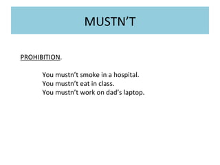 MUSTN’T
PROHIBITION.
You mustn’t smoke in a hospital.
You mustn’t eat in class.
You mustn’t work on dad’s laptop.

 
