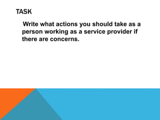 TASK
Write what actions you should take as a
person working as a service provider if
there are concerns.
 