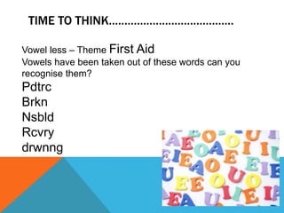 TIME TO THINK………………………………….
Vowel less – Theme First Aid
Vowels have been taken out of these words can you
recognise them?
Pdtrc
Brkn
Nsbld
Rcvry
drwnng
 