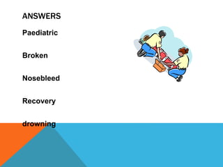 ANSWERS
Paediatric
Broken
Nosebleed
Recovery
drowning
 