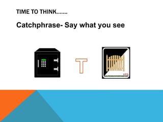 TIME TO THINK…….
Catchphrase- Say what you see
 