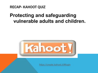 RECAP- KAHOOT QUIZ
Protecting and safeguarding
vulnerable adults and children.
https://create.kahoot.it/#login
 