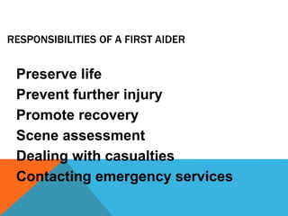 RESPONSIBILITIES OF A FIRST AIDER
Preserve life
Prevent further injury
Promote recovery
Scene assessment
Dealing with casualties
Contacting emergency services
 