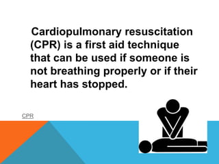 Cardiopulmonary resuscitation
(CPR) is a first aid technique
that can be used if someone is
not breathing properly or if their
heart has stopped.
CPR
 