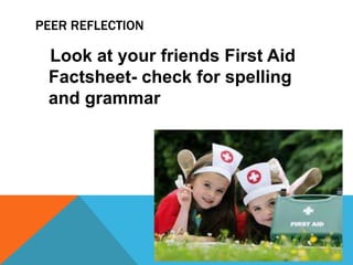 PEER REFLECTION
Look at your friends First Aid
Factsheet- check for spelling
and grammar
 
