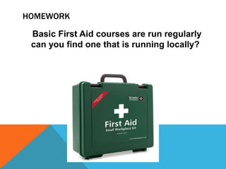 HOMEWORK
Basic First Aid courses are run regularly
can you find one that is running locally?
 