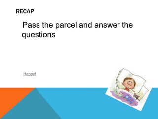 RECAP
Pass the parcel and answer the
questions
Happy!
 