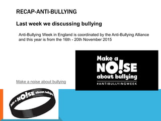 RECAP-ANTI-BULLYING
Last week we discussing bullying
Anti-Bullying Week in England is coordinated by the Anti-Bullying Alliance
and this year is from the 16th - 20th November 2015
Make a noise about bullying
 
