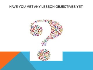HAVE YOU MET ANY LESSON OBJECTIVES YET
 